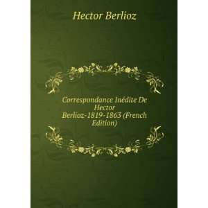Correspondance InÃ©dite De Hector Berlioz 1819 1863 (French Edition 