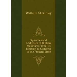  Speeches and Addresses of William Mckinley: From His Election 
