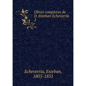   Esteban EcheverrÃ­a. 2 Esteban, 1805 1851 EcheverrÃ­a Books