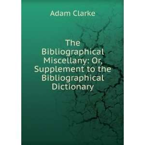   Or, Supplement to the Bibliographical Dictionary Adam Clarke Books