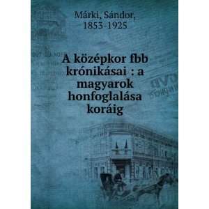   honfoglalÃ¡sa korÃ¡ig SÃ¡ndor, 1853 1925 MÃ¡rki Books