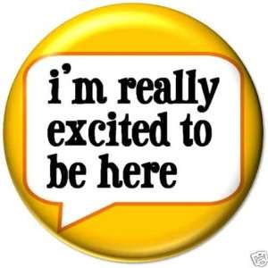   Excited to Be Here PINBACK BUTTON 1.25 Pin / Badge Funny Joke Sarcasm
