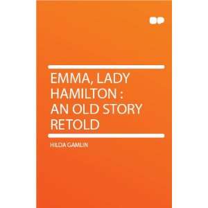  Emma, Lady Hamilton : an Old Story Retold: Hilda Gamlin 